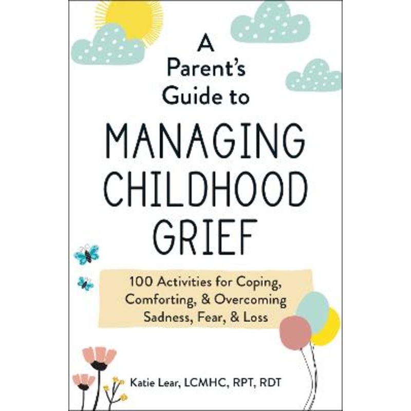 A Parent's Guide to Managing Childhood Grief: 100 Activities for Coping, Comforting, & Overcoming Sadness, Fear, & Loss