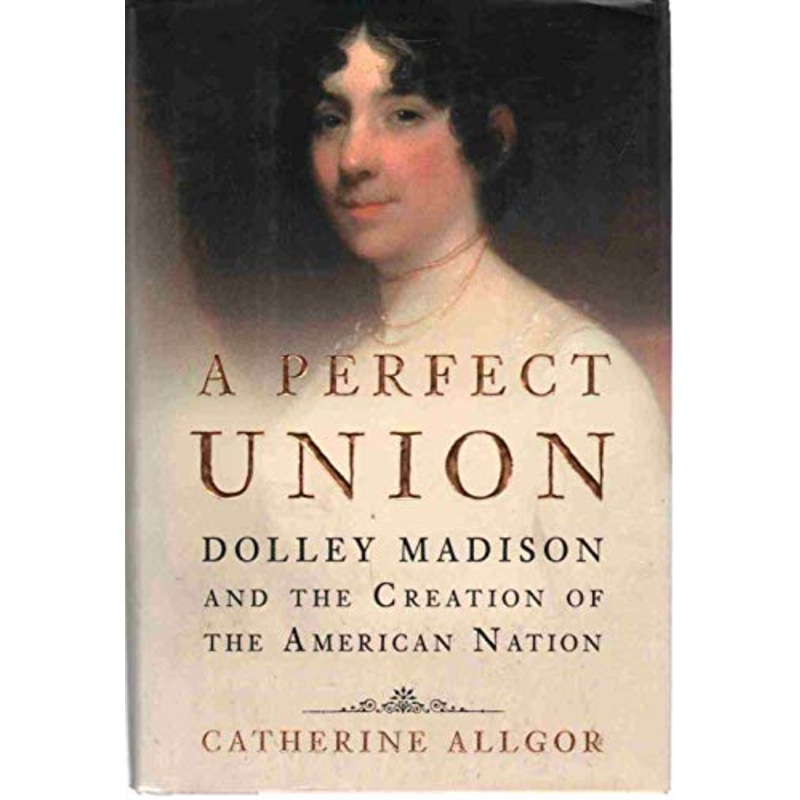 A Perfect Union: Dolley Madison and the Creation of the American Nation