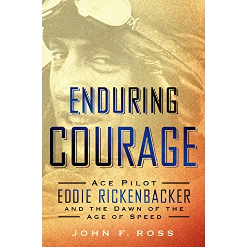 Enduring Courage: Ace Pilot Eddie Rickenbacker and the Dawn of the Age of Speed: Ace Pilot Eddie Rickenbacker and the Dawn of the Age of Speed