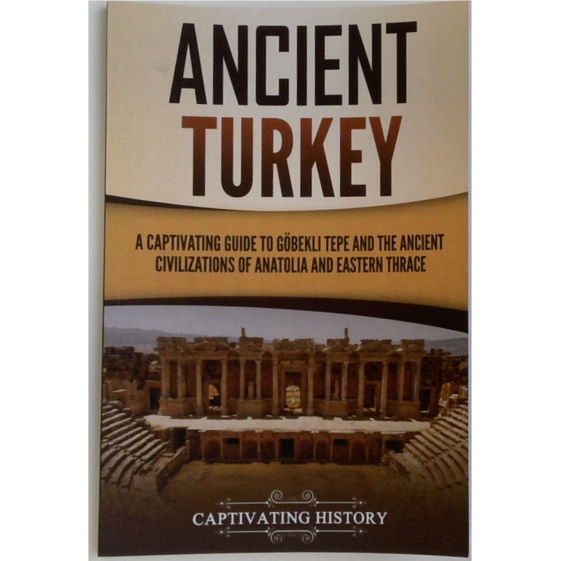 Ancient Turkey: A Captivating Guide to Gbekli Tepe and the Ancient Civilizations of Anatolia and Eastern Thrace