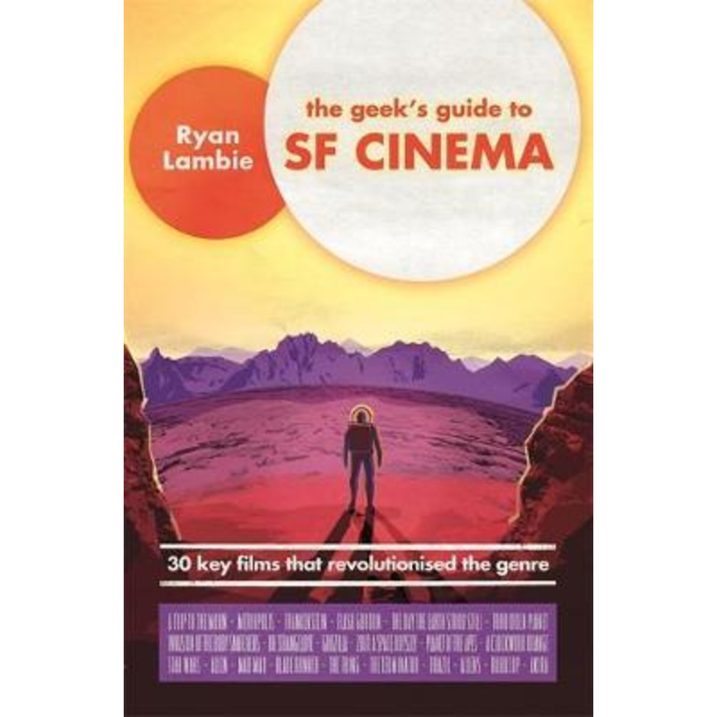 The Geek's Guide to SF Cinema: 30 Key Films that Revolutionised the Genre