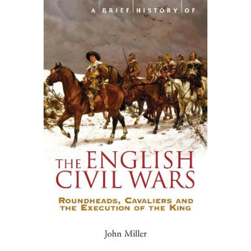 A Brief History of the English Civil Wars: Roundheads, Cavaliers and the Execution of the King